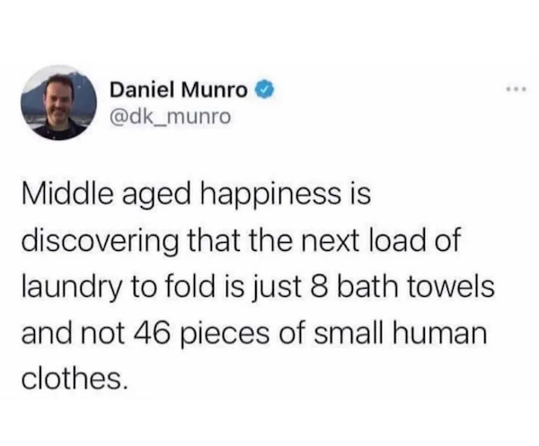 document - Daniel Munro Middle aged happiness is discovering that the next load of laundry to fold is just 8 bath towels and not 46 pieces of small human clothes.