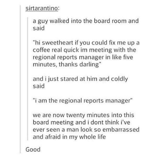 didn't know who talking to - manager tumblr text - sirtarantino a guy walked into the board room and said "hi sweetheart if you could fix me up a coffee real quick im meeting with the regional reports manager in five minutes, thanks darling" and i just st