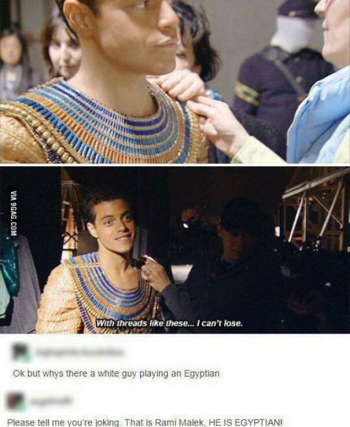 didn't know who talking to - white guy playing an egyptian - Via 9GAG.Com 1 With threads these... I can't lose. Ok but whys there a white guy playing an Egyptian Please tell me you're joking. That is Rami Malek, He Is Egyptiani
