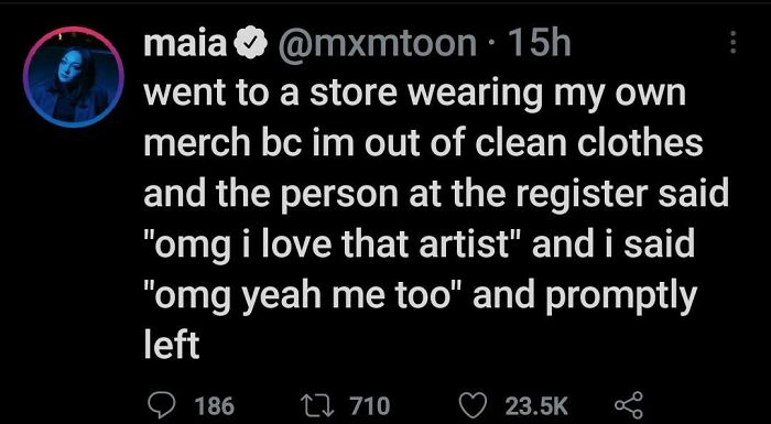 didn't know who talking to - atmosphere - maia 15h went to a store wearing my own merch bc im out of clean clothes and the person at the register said "omg i love that artist" and i said "omg yeah me too" and promptly left 186 22 710