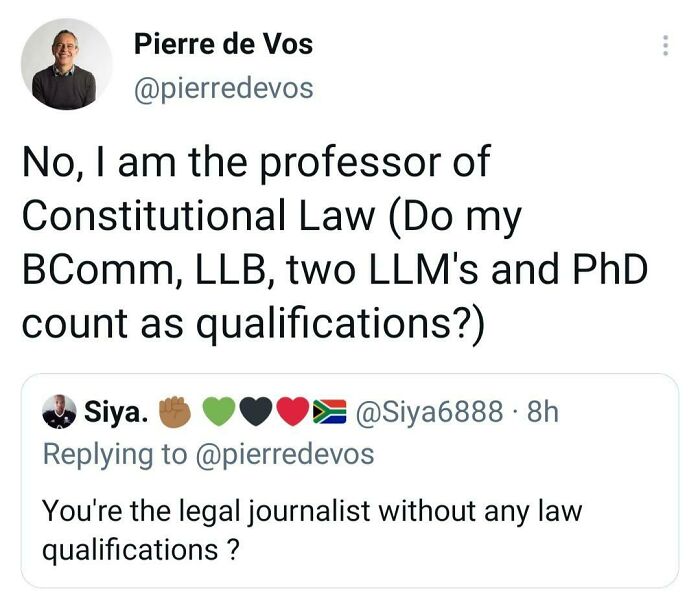 didn't know who talking to - point - Pierre de Vos No, I am the professor of Constitutional Law Do my BComm, Llb, two Llm's and PhD count as qualifications? Siya. 8h You're the legal journalist without any law qualifications ?