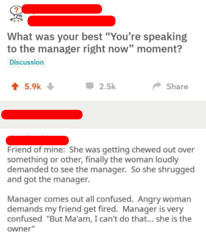 didn't know who talking to - facebook - What was your best You're speaking to the manager right now moment? Discussion Friend of mine She was getting chewed out over something or other, finally the woman loudly demanded to see the manager. So she shrugged