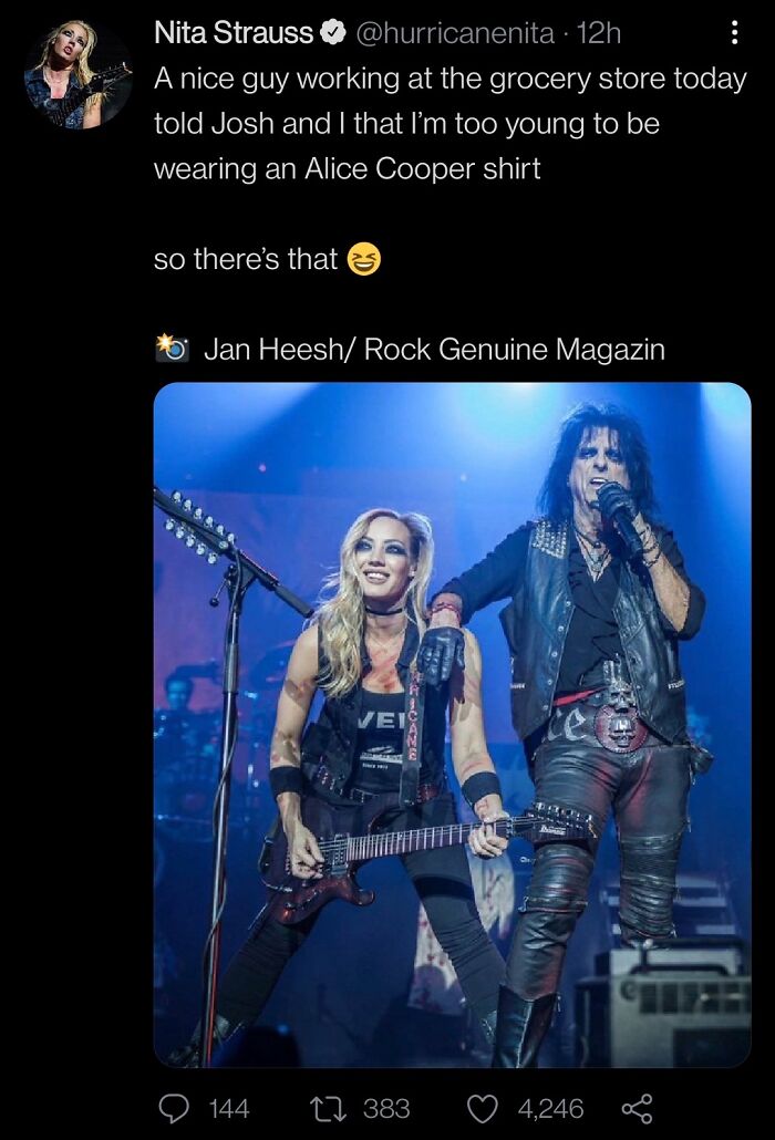 didn't know who talking to - guitarist - Nita Strauss 12h A nice guy working at the grocery store today told Josh and I that I'm too young to be wearing an Alice Cooper shirt so there's that Jan Heesh Rock Genuine Magazin Vei 144 22 383 4,246