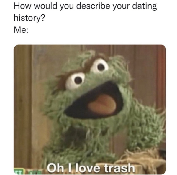 funny memes - oh i love trash - How would you describe your dating history? Me Oh I love trash