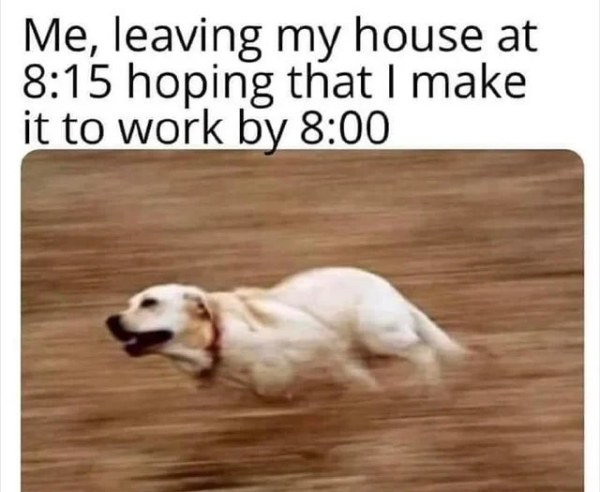 funny memes - me leaving my house at 8 15 hoping that i make it to work by 8 00 - Me, leaving my house at hoping that I make it to work by