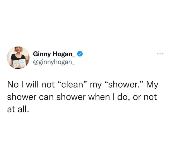 funny memes - Ginny Hogan_ No I will not clean my shower. My shower can shower when I do, or not at all.