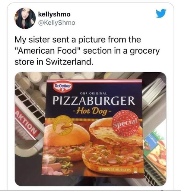 american food in other countries - kellyshmo My sister sent a picture from the "American Food" section in a grocery store in Switzerland. DrOetker Our Original Pizzaburger Hot Dog New Special Cod Aktion Ton Zarilla 2 Burger Burgers