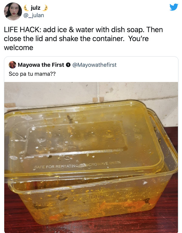 life hacks - oily container - julz Life Hack add ice & water with dish soap. Then close the lid and shake the container. You're welcome Mayowa the First Sco pa tu mama?? Safe For Reheatins Croinven