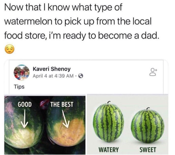life hacks - my dad just slapped it and knows - Now that I know what type of watermelon to pick up from the local food store, i'm ready to become a dad. Kaveri Shenoy April 4 at 00 Tips Good The Best Watery Sweet