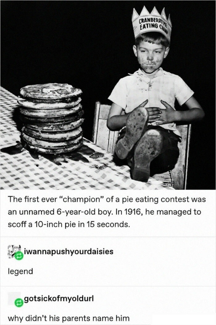pie eating contest winner - Cranberry Eating The first ever "champion" of a pie eating contest was an unnamed 6yearold boy. In 1916, he managed to scoff a 10inch pie in 15 seconds. iwannapushyourdaisies legend gotsickofmyoldurl why didn't his parents name