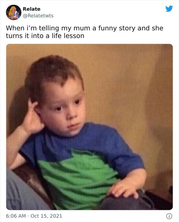 relatable tweets you ask your parents a question meme - Relate When i'm telling my mum a funny story and she turns it into a life lesson 0