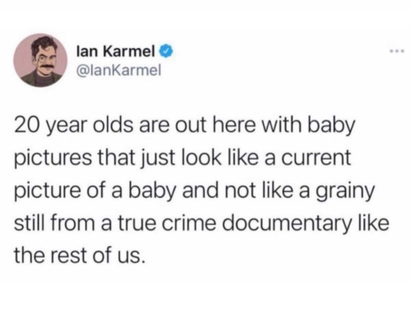 preventive medicine - lan Karmel 20 year olds are out here with baby pictures that just look a current picture of a baby and not a grainy still from a true crime documentary the rest of us.