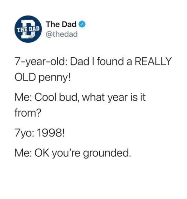 paper - The Dad The Dad 7yearold Dad I found a Really Old penny! Me Cool bud, what year is it from? 7yo 1998! Me Ok you're grounded.