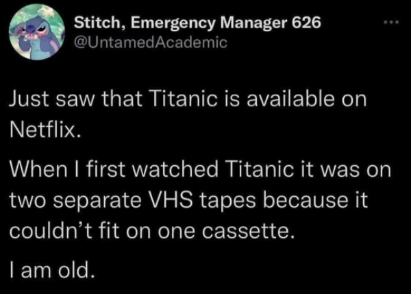 atmosphere - Stitch, Emergency Manager 626 Just saw that Titanic is available on Netflix. When I first watched Titanic it was on two separate Vhs tapes because it couldn't fit on one cassette. I am old.
