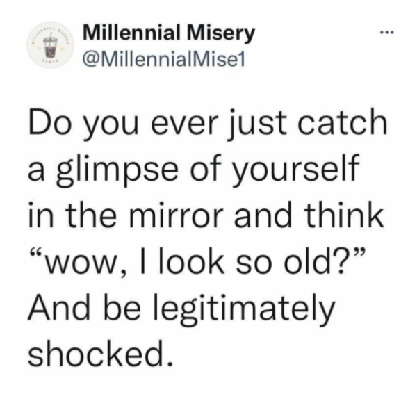 Millennial Misery Do you ever just catch a glimpse of yourself in the mirror and think "Wow, I look so old? And be legitimately shocked.