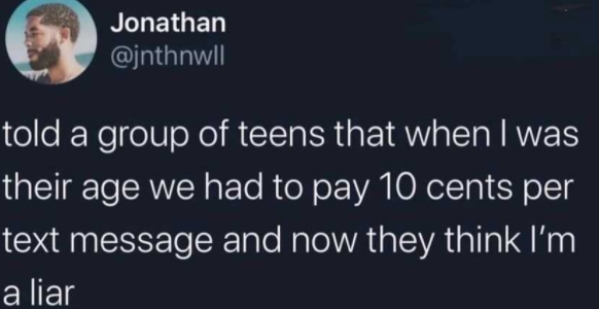 dont waste time meme - Jonathan told a group of teens that when I was their age we had to pay 10 cents per text message and now they think I'm a liar