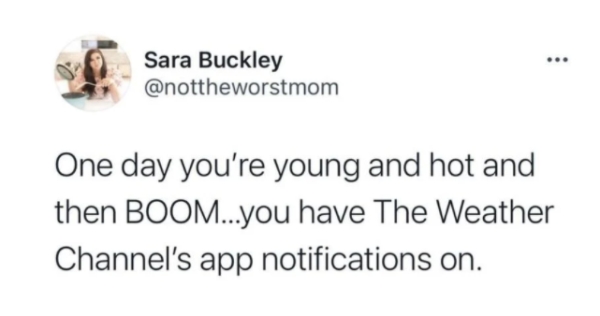 reddit life pro tips - Sara Buckley One day you're young and hot and then Boom...you have The Weather Channel's app notifications on.