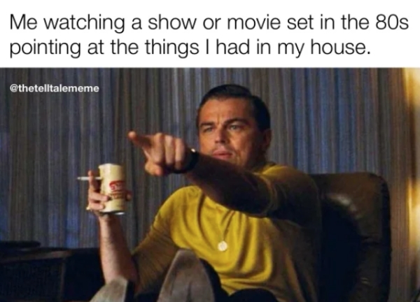 thats me meme - Me watching a show or movie set in the 80s pointing at the things I had in my house.