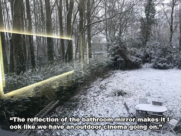 snow - "The reflection of the bathroom mirror makes it I ook we have an outdoor cinema going on."