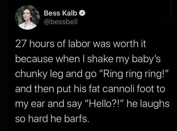 wholesome pics - cauliflower albino broccoli - Bess Kalb 27 hours of labor was worth it because when I shake my baby's chunky leg and go "Ring ring ring!" and then put his fat cannoli foot to my ear and say "Hello?!" he laughs so hard he barfs.