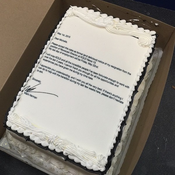 quitting job cake - May 1st, 2015 Dear Michelle Please accept this cake as formal and delicious notice of my resignation from the position of Newscast Director at Kold News 13. My last day of employment will be Friday, May 22nd. I will miss Kold and all t