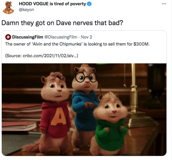 Funny Tweets  - alvin and the chipmunks sad - ... Hood Vogue is tired of poverty Damn they got on Dave nerves that bad? Discussing Film Nov 2 The owner of 'Alvin and the Chipmunks' is looking to sell them for $300M. Source cnbc.comal... Ay