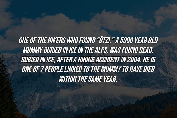 interesting facts - sky - One Of The Hikers Who Found Tzi," A 5000 Year Old Mummy Buried In Ice In The Alps, Was Found Dead, Buried In Ice, After A Hiking Accident In 2004. He Is One Of 7 People Linked To The Mummy To Have Died Within The Same Year.