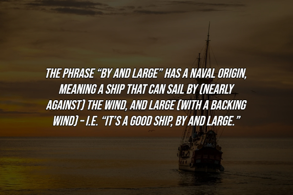 interesting facts - calm - The Phrase "By And Large" Has A Naval Origin, Meaning A Ship That Can Sail By Nearly Against The Wind, And Large With A Backing Wind L.E. "It'S A Good Ship, By And Large."