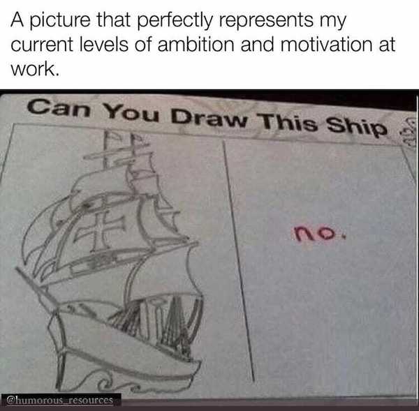work memes - office memes - can you draw this ship - A picture that perfectly represents my current levels of ambition and motivation at work. Can You Draw This Ship no resources