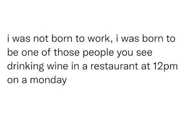 work memes - office memes - if i tell you something bothers me - i was not born to work, i was born to be one of those people you see drinking wine in a restaurant at 12pm on a monday