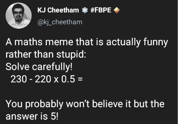 material - Kj Cheetham A maths meme that is actually funny rather than stupid Solve carefully! 230 220 x 0.5 You probably won't believe it but the answer is 5!