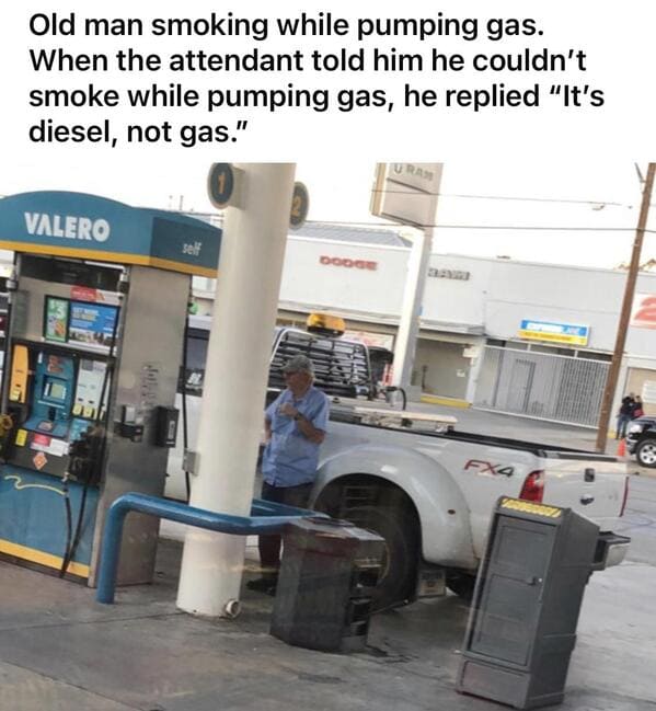 vehicle - Old man smoking while pumping gas. When the attendant told him he couldn't smoke while pumping gas, he replied It's diesel, not gas." Ura Valero self Dodge Itation FX4