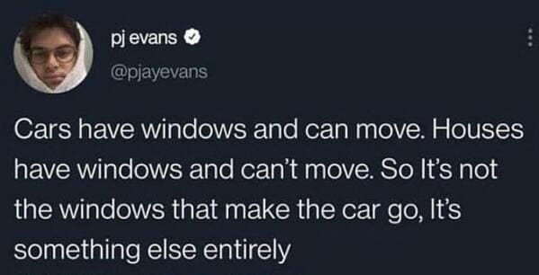 pjevans Cars have windows and can move. Houses have windows and can't move. So It's not the windows that make the car go, It's something else entirely
