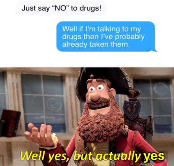 well yes but actually no meme - Just say "No" to drugs! Well if I'm talking to my drugs then I've probably already taken them. Well yes, but actually yes