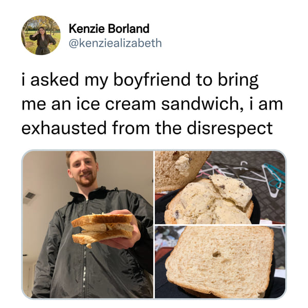 Kenzie Borland i asked my boyfriend to bring me an ice cream sandwich, i am exhausted from the disrespect