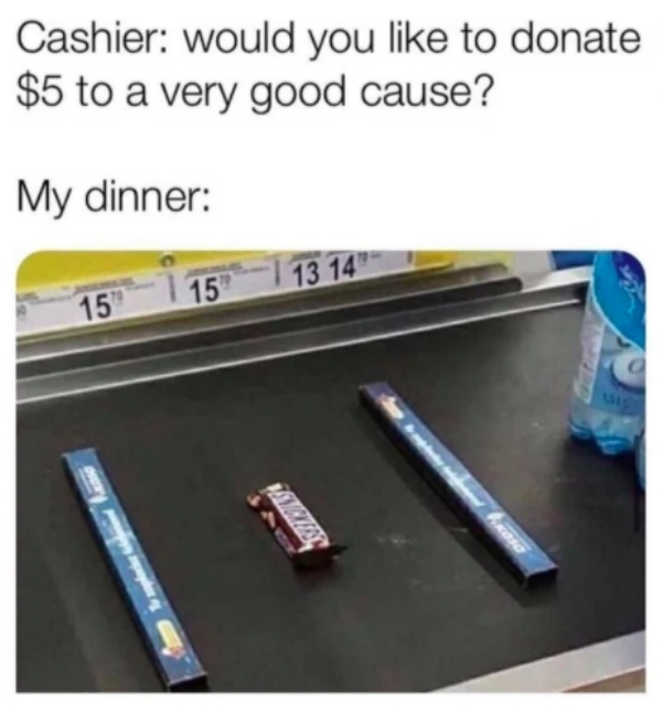 would you like to donate meme - Cashier would you to donate $5 to a very good cause? My dinner 15 13 14 15 Boso |