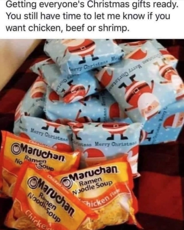 ramen christmas meme - Getting everyone's Christmas gifts ready. You still have time to let me know if you want chicken, beef or shrimp. erry Christus Me Tax D Merry Christensens Merry Christas 2 Cal Maruchan No Ram Soup Chicken ru Maruchan Noodle Soup Ra