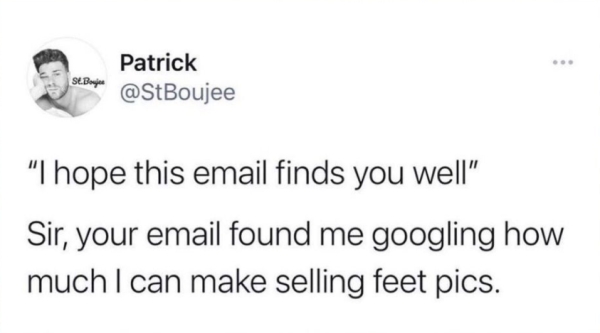 St.Bar Patrick "I hope this email finds you well" Sir, your email found me googling how much I can make selling feet pics.