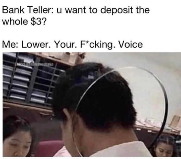 lower your voice meme - Bank Teller u want to deposit the whole $3? Me Lower. Your. Fcking. Voice temeshake
