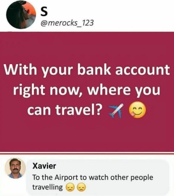 media - S With your bank account right now, where you can travel? ? Xavier To the Airport to watch other people travelling