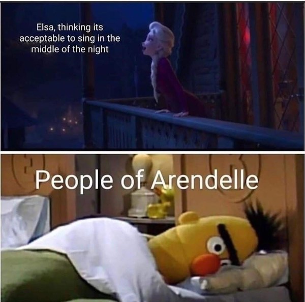 relatable memes  - elsa thinking it's acceptable to sing - Elsa, thinking its acceptable to sing in the middle of the night People of Arendelle