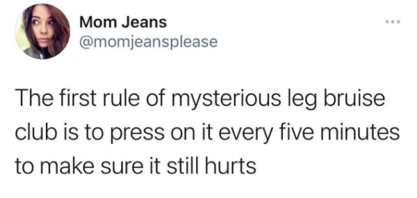 relatable memes  - head - Mom Jeans The first rule of mysterious leg bruise club is to press on it every five minutes to make sure it still hurts