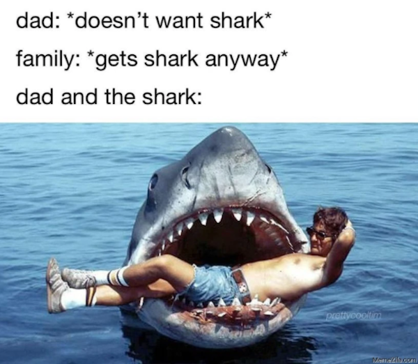 relatable memes  - shark meme - dad doesn't want shark family gets shark anyway dad and the shark prettycooltim Memedia.com