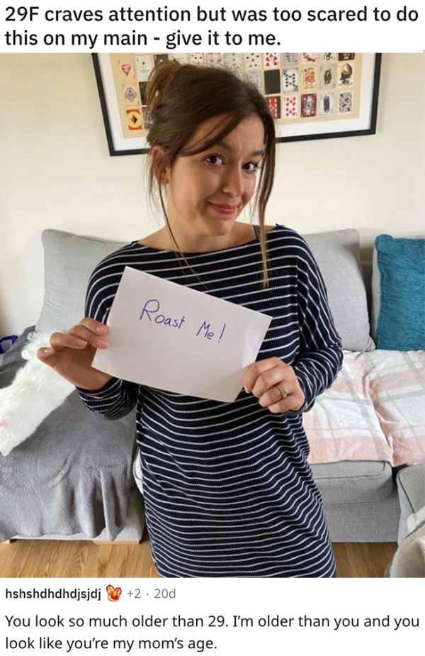 roasts - sick burnsshoulder - 29F craves attention but was too scared to do this on my main give it to me. Ya Roast Me! hshshdhdhdjsjdj 2 20d You look so much older than 29. I'm older than you and you look you're my mom's age.