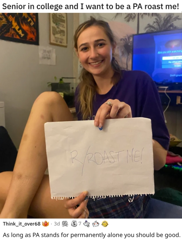 roasts - sick burnsshoulder - Senior in college and I want to be a Pa roast me! Ir Roast Mel Think_it_over68@ 3d 37 As long as Pa stands for permanently alone you should be good.