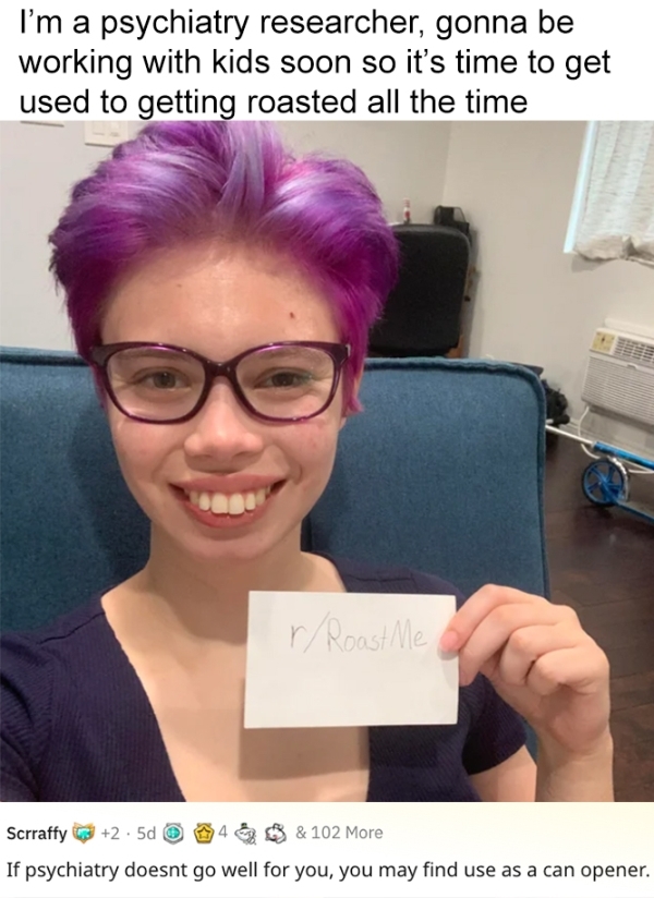 roasts - sick burnsbegaydoscience - I'm a psychiatry researcher, gonna be working with kids soon so it's time to get used to getting roasted all the time rRoast Me Scrraffy 2.5d 4 & 102 More If psychiatry doesnt go well for you, you may find use as a can 