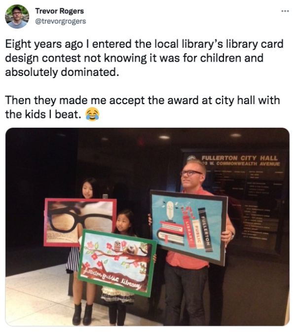 communication - Trevor Rogers Eight years ago I entered the local library's library card design contest not knowing it was for children and absolutely dominated. Then they made me accept the award at city hall with the kids I beat. Fullerton City Hall 3 W