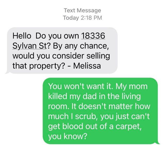 scammers called out -  bartender quits at 3am - Text Message Today Hello Do you own 18336 Sylvan St? By any chance, would you consider selling that property? Melissa You won't want it. My mom killed my dad in the living room. It doesn't matter how much I 