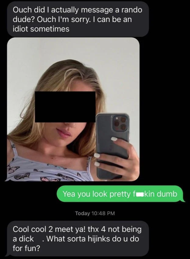 scammers called out -  photo caption - Ouch did I actually message a rando dude? Ouch I'm sorry. I can be an idiot sometimes Yea you look pretty fuckin dumb Today Cool cool 2 meet ya! thx 4 not being a dick . What sorta hijinks do u do for fun?