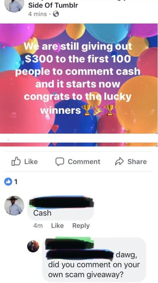 scammers called out -  media - Side Of Tumblr 4 mins We are still giving out $300 to the first 100 people to comment cash and it starts now congrats to the lucky winners! Comment 0 1 Cash 4m dawg, did you comment on your own scam giveaway?